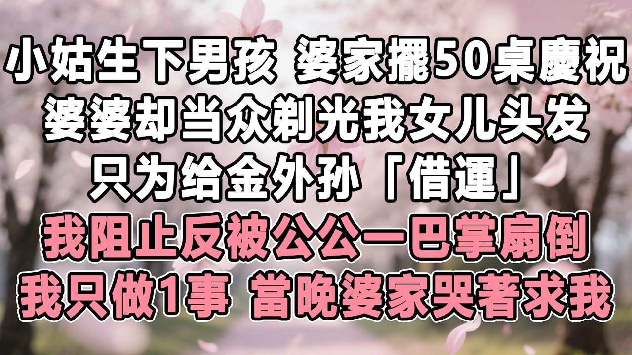 小姑生下男孩，婆家擺50桌慶祝，婆婆卻當眾剃光我女兒頭髮，只為給金外孫「借運」，我阻止反被公公一巴掌扇倒，我只做一件事，當晚婆家哭著求我！#情感秘密 #故事分享#家庭 #為人處世#故事#婚姻