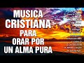 MUSICA CRISTIANA PARA ORAR POR UN ALMA PURA - MUSICA CRISTIANA DE ADORACION Y ALABANZAS 2022