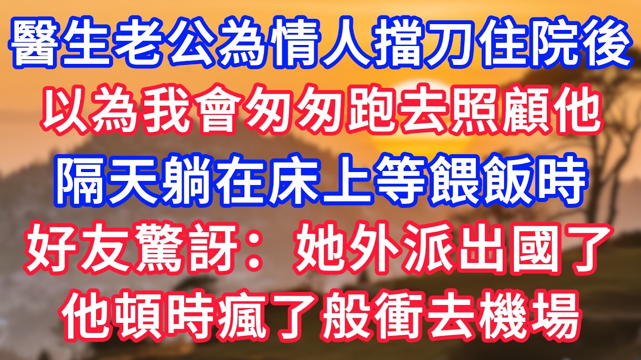 醫生老公為情人擋刀住院後，以為我會匆匆跑去照顧他，隔天躺在床上等餵飯時，好友驚訝：她外派出國了！他頓時瘋了般衝去機場！#生活經驗#情感故事#故事#小說#情感#婚姻#深夜淺讀 深夜淺讀#說故事