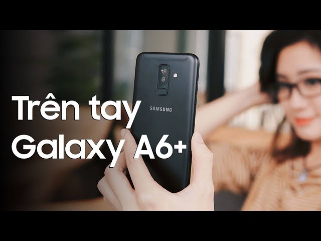 Trên tay Galaxy A6+ 2018 : Thêm 1 lựa chọn trong phân khúc tầm trung !