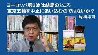 ヨーロッパ第３波は結局のところ東京五輪を中止に追い込むのではないか？　by 榊淳司