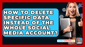 How To Delete Specific Data Instead Of The Whole Social Media Account? - SearchEnginesHub.com