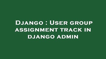 Django : User group assignment track in django admin