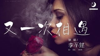 李不然 - 又一次相遇 『是我太自信 擦肩而过仿佛失去了涌动炽热的珍贵机遇』【動態歌詞Lyrics】