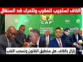 الكاف تستجيب للمغرب وتتحرك ضد السنغال زلزال بالكاف هل ستطبق القانون وتسحب اللقب