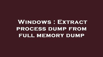 Windows : Extract process dump from full memory dump