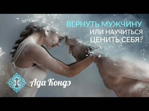 ВЕРНУТЬ МУЖЧИНУ ИЛИ НАУЧИТЬСЯ ЦЕНИТЬ СЕБЯ? Сложные отношения. Ада Кондэ