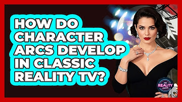 How Do Character Arcs Develop In Classic Reality TV? - The Reality Radar