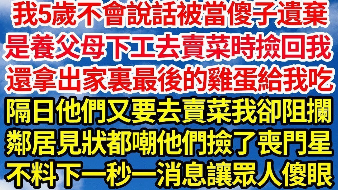 我5歲不會說話被當傻子遺棄，是養父母下工去賣菜時撿回了我，還拿出家裏最後的雞蛋給我吃，隔日他們又要去賣菜我卻阻攔，鄰居見狀都嘲他們撿了喪門星，不料下一秒一消息讓眾人傻眼||笑看人生情感生活