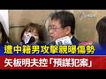 遭中籍男攻擊親曝傷勢 矢板明夫控「預謀犯案」