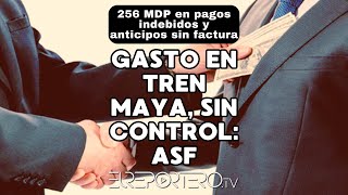 Gasto en Tren Maya, sin control: ASF; 256 MDP en pagos indebidos y anticipos sin factura