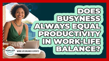 Does Busyness Always Equal Productivity In Work-life Balance? - Work Life Balance Experts