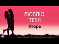Люблю Тебя Игорь - Песня Любви На Имя