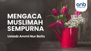 Mengaca Muslimah Sempurna | Ustadz Ammi Nur Baits