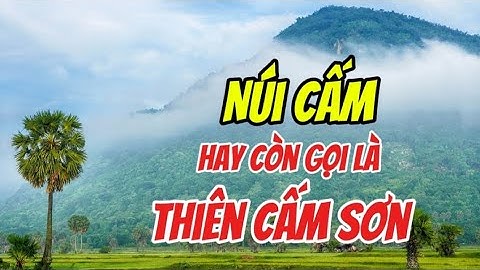 Tìm hiểu về Núi Cấm "Hay lịch sử còn gọi là Thiên Cấm Sơn vùng bảy núi thiêng liêng huyền bí...