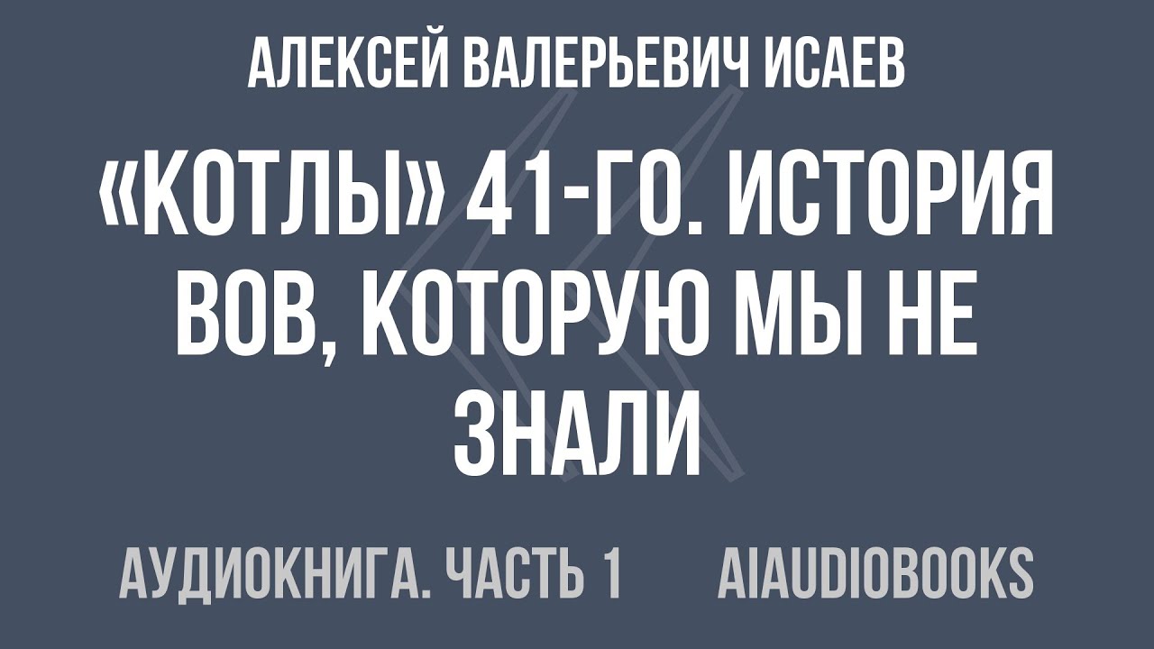 Алексей Валерьевич Исаев - «Котлы» 41-го. История ВОВ, которую мы не знали... — Часть 1 | Аудиокнига