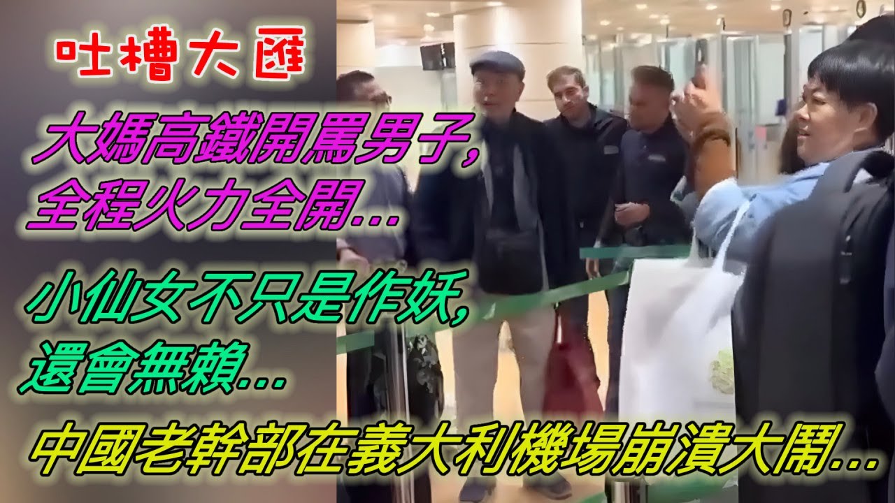 大媽高鐵開罵年輕男子，全程火力全開…小仙女不只是作妖，還會無賴…中國老幹部在義大利機場崩潰大鬧…