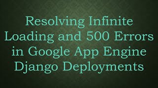 Resolving Infinite Loading and 500 Errors in Google App Engine Django Deployments
