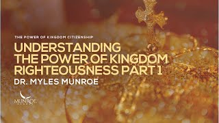 Understanding The Power of Kingdom Righteousness Part 1 | Dr. Myles Munroe