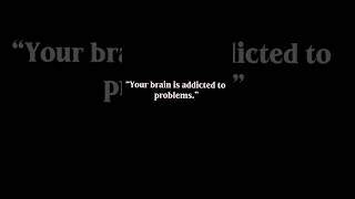 Your Brain Is Addicted To Problems