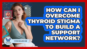 How Can I Overcome Thyroid Stigma To Build A Support Network? - Thyroid Wellness Hub