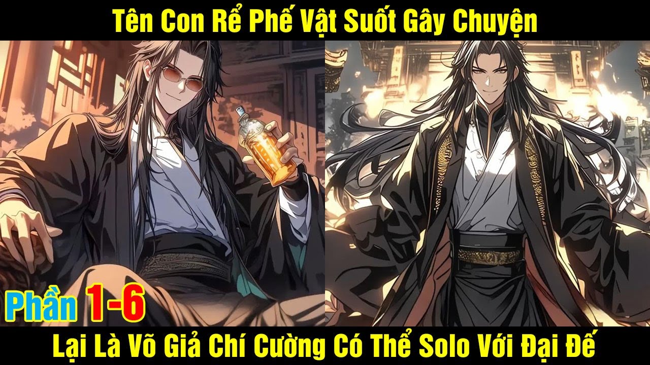 [Phần 1-6] Tên Con Rể Phế Vật Suốt Ngày Gây Chuyện  Lại Là Võ Giả Chí Cường Có Thể Solo Với Đại Đế