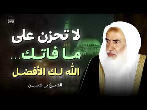 لا تحزن على ما فاتك فاختيار الله لك أعظم من أمانيك رسالة بليغة من الشيخ ابن عثيمين