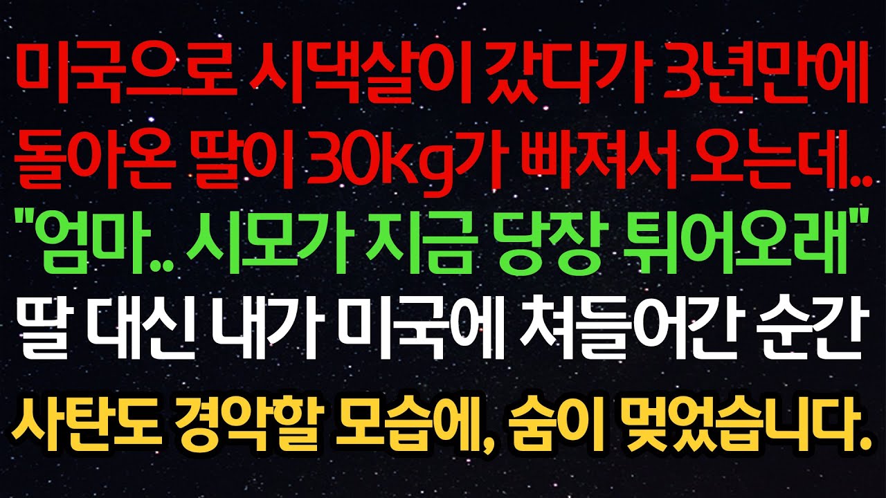 실화사연- 미국으로 시댁살이 갔다가 3년만에돌아온 딸이 30kg가 빠져서 오는데..“엄마.. 시모가 지금 당장 튀어오래”딸 대신 내가 미국에 쳐들어간 순간사탄도 경악할 모습에,