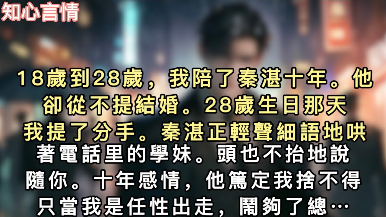 18歲到28歲，我陪了秦湛十年。他卻從不提結婚。28歲生日那天，我提了分手。秦湛正輕聲細語地哄著電話里的學妹。頭也不抬地說:「隨你。」十年感情…#一口氣看完 #言情 #追妻火葬場 #小說