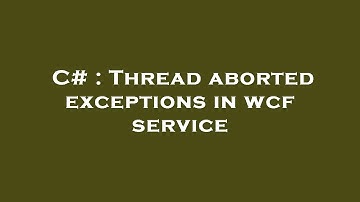 C# : Thread aborted exceptions in wcf service