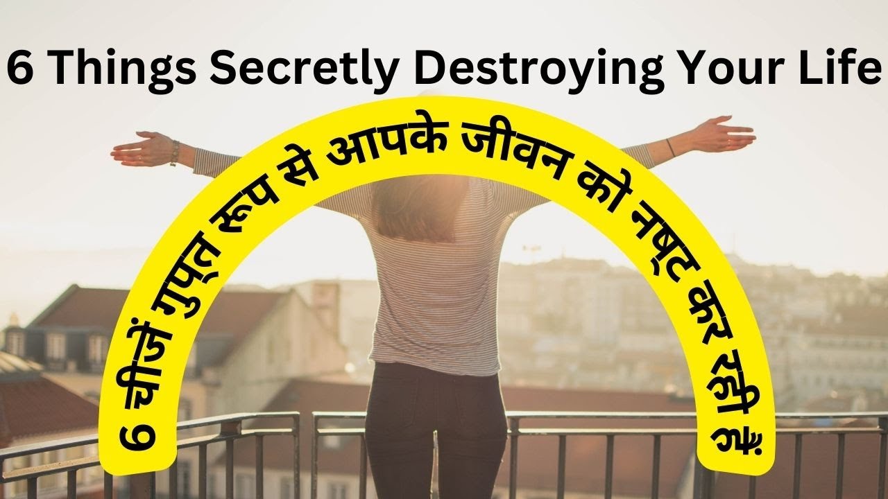 6 Things Secretly Destroying Your Life 6 चीजें गुप्त रूप से आपके जीवन