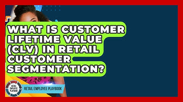 What Is Customer Lifetime Value (CLV) In Retail Customer Segmentation? - Retail Employee Playbook