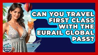 Can You Travel First Class With The Eurail Global Pass? - The Rail and Cruise Experts