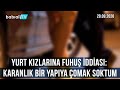 YURT KIZLARINA FUHUŞ İDDİASI: KARANLIK BİR YAPIYA ÇOMAK SOKTUM