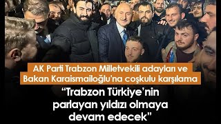 AK Parti Trabzon Milletvekili adayları ve Bakan Karaismailoğlu'na coşkulu karşılama