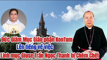 GIÁM MỤC GIÁO PHẬN KONTUM | LÊN TIẾNG VỀ VIỆC CHA GIUSE TRẦN NGỌC THANH BỊ C HÉM CHẾ T.