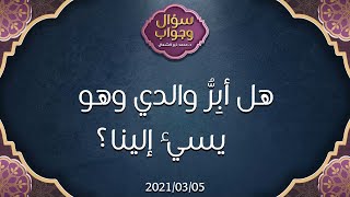 هل أبِرُّ والدي وهو يسيء إلينا؟ - د.محمد خير الشعال