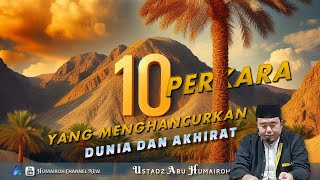 10 PERKARA YANG MENGHANCURKAN DUNIA DAN AKHIRATMU | USTADZ ABU HUMAIROH