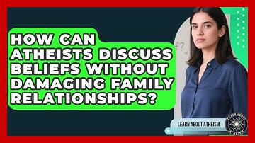 How Can Atheists Discuss Beliefs Without Damaging Family Relationships? - Learn About Atheism