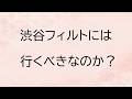 渋谷フィルトには行くべきなのか？