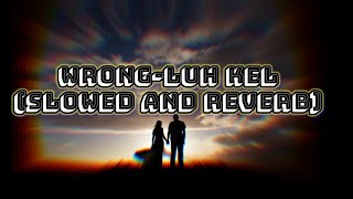 Wrong(Slowed and Reverb ) ||Luh Kel  ||