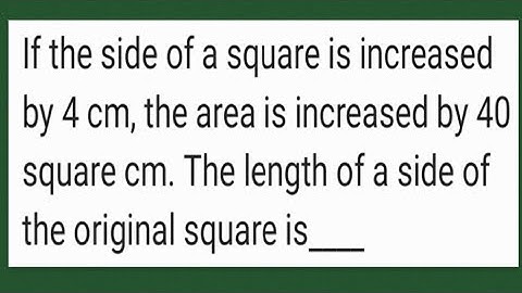 Geometry: Square Side increased by 4 cm, if area increased by 40 square cm, the original square is
