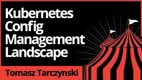 Tomasz Tarczynski - Kubernetes Config Management Landscape