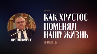 Проповедь &quot;Как Христос поменял нашу жизнь&quot; / 17.09.2022 / Протасевич Б.Г.