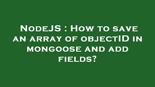 NodeJS : How to save an array of objectID in mongoose and add fields?