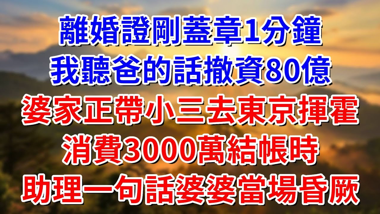 離婚證明剛蓋章1分鐘，我聽爸的話撤資80億，婆家正帶小三去東京揮霍，消費3000萬結帳時，助理一句話婆婆當場昏厥##阿木講故事#為人處世#生活經驗#情感故事#養老#睡前故事