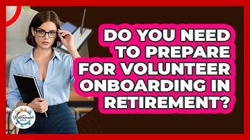 Do You Need To Prepare For Volunteer Onboarding In Retirement? - Get Retirement Help