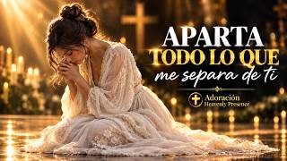 Aparta Todo Lo Que Me Separa de Ti 🙏 | Adoración Profunda y Música Cristiana