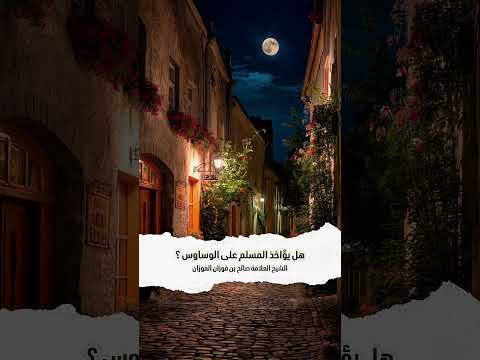 هل يؤاخذ المسلم على الوساوس ؟ الشيخ العلامة صالح بن فوزان بن عبد الله الفوزان .