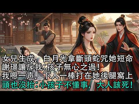 【一口氣看完】女兒生成，白月光拿斷頭蛇咒她短命，謝璟讓斥我：孩子無心之過！我嗯一声，下人一棒打在她後腿窩上，頭也沒抬：小孩子不懂事，大人該死！#古言 #有聲小說 #情感故事 #爽文